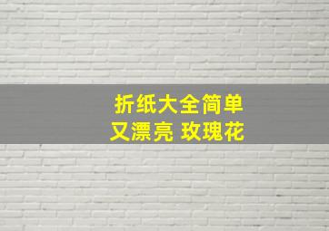 折纸大全简单又漂亮 玫瑰花